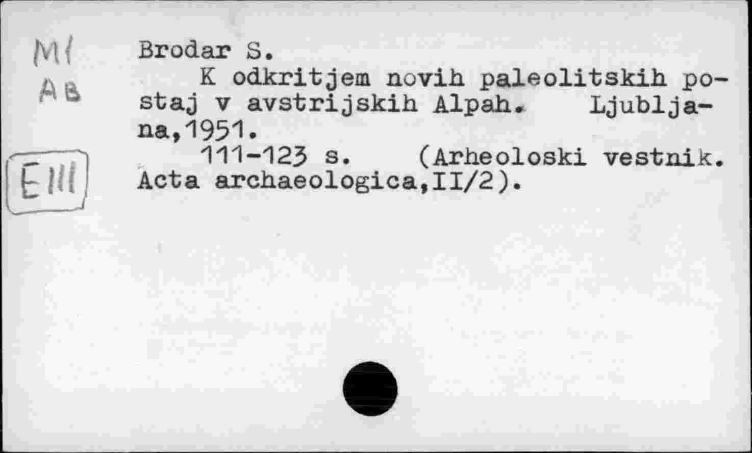 ﻿Brodar S.
K odkritjem novih. paleolitskih po-staj V avstrijskih Alpah. Ljubljana, 1951.
111-123 s. (Arheoloski vestnik. Acta archaeologica,II/2).